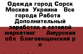 Одежда город Сорск Москва, Украина - Все города Работа » Дополнительный заработок и сетевой маркетинг   . Амурская обл.,Благовещенский р-н